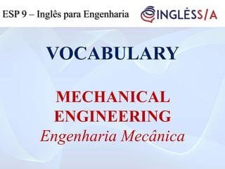 VOCABULARY
MECHANICAL
ENGINEERING
Engenharia Mecânica
ESP 9 – Inglês para Engenharia
 