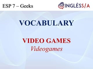 VOCABULARY
VIDEO GAMES
Videogames
ESP 7 – Geeks
 