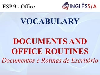 VOCABULARY
DOCUMENTS AND
OFFICE ROUTINES
Documentos e Rotinas de Escritório
ESP 9 - Office
 