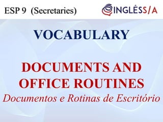 VOCABULARY
DOCUMENTS AND
OFFICE ROUTINES
Documentos e Rotinas de Escritório
ESP 9 (Secretaries)
 