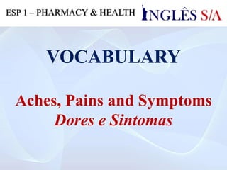 VOCABULARY
Aches, Pains and Symptoms
Dores e Sintomas
ESP 1 – PHARMACY & HEALTH
 