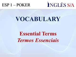 VOCABULARY
Essential Terms
Termos Essenciais
ESP 1 – POKER
 