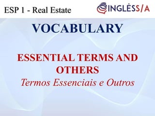 VOCABULARY
ESSENTIAL TERMS AND
OTHERS
Termos Essenciais e Outros
ESP 1 - Real Estate
 