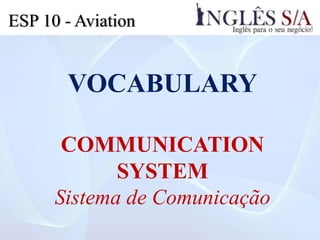 ESP 10 - Aviation
VOCABULARY
COMMUNICATION
SYSTEM
Sistema de Comunicação
 