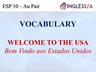 VOCABULARY
WELCOME TO THE USA
Bem Vindo aos Estados Unidos
ESP 10 – Au Pair
 