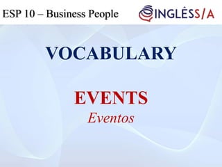 VOCABULARY
EVENTS
Eventos
ESP 5ESP 3ESP 10 – Business People
 