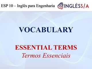 VOCABULARY
ESSENTIAL TERMS
Termos Essenciais
ESP 10 – Inglês para Engenharia
 