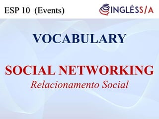 VOCABULARY
SOCIAL NETWORKING
Relacionamento Social
ESP 10 (Events)
 