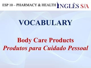 VOCABULARY
Body Care Products
Produtos para Cuidado Pessoal
ESP 10 – PHARMACY & HEALTH
 