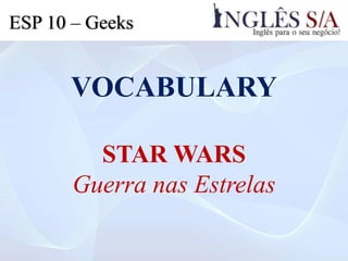 VOCABULARY
STAR WARS
Guerra nas Estrelas
ESP 10 – Geeks
 