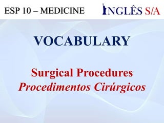 VOCABULARY
Surgical Procedures
Procedimentos Cirúrgicos
ESP 10 – MEDICINE
 