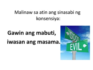 Malinaw sa atin ang sinasabi ng
konsensiya:
Gawin ang mabuti,
iwasan ang masama.
 