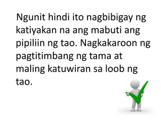 Ngunit hindi ito nagbibigay ng
katiyakan na ang mabuti ang
pipiliin ng tao. Nagkakaroon ng
pagtitimbang ng tama at
maling katuwiran sa loob ng
tao.
 