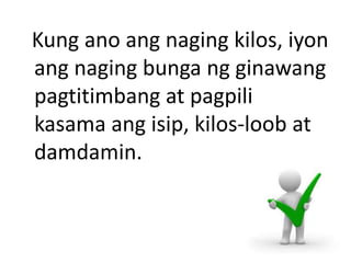 Kung ano ang naging kilos, iyon
ang naging bunga ng ginawang
pagtitimbang at pagpili
kasama ang isip, kilos-loob at
damdamin.
 