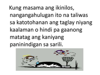 Kung masama ang ikinilos,
nangangahulugan ito na taliwas
sa katotohanan ang taglay niyang
kaalaman o hindi pa gaanong
matatag ang kaniyang
paninindigan sa sarili.
 