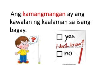 Ang kamangmangan ay ang
kawalan ng kaalaman sa isang
bagay.
 