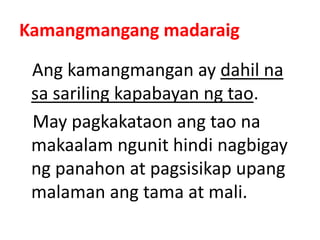 Kamangmangang madaraig
Ang kamangmangan ay dahil na
sa sariling kapabayan ng tao.
May pagkakataon ang tao na
makaalam ngunit hindi nagbigay
ng panahon at pagsisikap upang
malaman ang tama at mali.
 