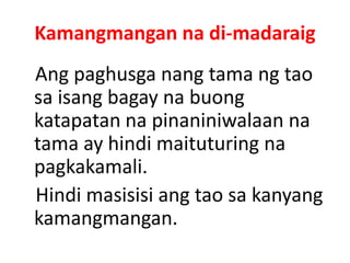 Kamangmangan na di-madaraig
Ang paghusga nang tama ng tao
sa isang bagay na buong
katapatan na pinaniniwalaan na
tama ay hindi maituturing na
pagkakamali.
Hindi masisisi ang tao sa kanyang
kamangmangan.
 