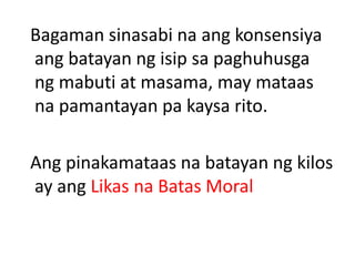 Bagaman sinasabi na ang konsensiya
ang batayan ng isip sa paghuhusga
ng mabuti at masama, may mataas
na pamantayan pa kaysa rito.
Ang pinakamataas na batayan ng kilos
ay ang Likas na Batas Moral
 