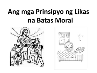Ang mga Prinsipyo ng Likas
na Batas Moral
 