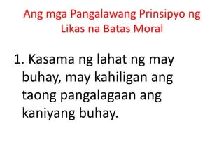 Ang mga Pangalawang Prinsipyo ng
Likas na Batas Moral
1. Kasama ng lahat ng may
buhay, may kahiligan ang
taong pangalagaan ang
kaniyang buhay.
 