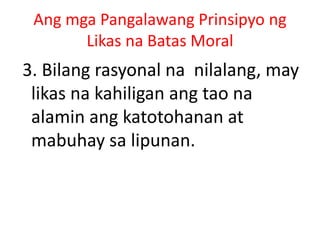 Ang mga Pangalawang Prinsipyo ng
Likas na Batas Moral
3. Bilang rasyonal na nilalang, may
likas na kahiligan ang tao na
alamin ang katotohanan at
mabuhay sa lipunan.
 