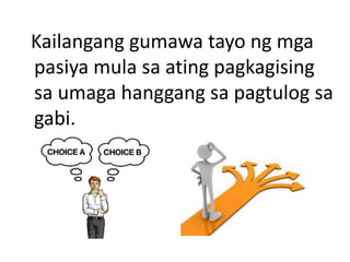 Kailangang gumawa tayo ng mga
pasiya mula sa ating pagkagising
sa umaga hanggang sa pagtulog sa
gabi.
 