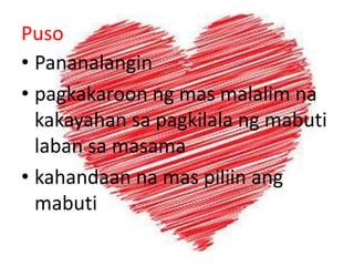 Puso
• Pananalangin
• pagkakaroon ng mas malalim na
kakayahan sa pagkilala ng mabuti
laban sa masama
• kahandaan na mas piliin ang
mabuti
 