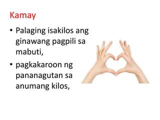 Kamay
• Palaging isakilos ang
ginawang pagpili sa
mabuti,
• pagkakaroon ng
pananagutan sa
anumang kilos,
 