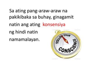 Sa ating pang-araw-araw na
pakikibaka sa buhay, ginagamit
natin ang ating konsensiya
ng hindi natin
namamalayan.
 