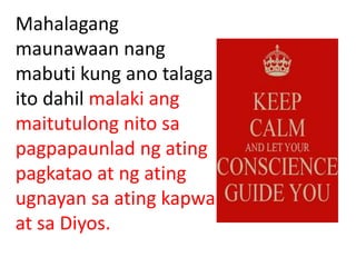 Mahalagang
maunawaan nang
mabuti kung ano talaga
ito dahil malaki ang
maitutulong nito sa
pagpapaunlad ng ating
pagkatao at ng ating
ugnayan sa ating kapwa
at sa Diyos.
 
