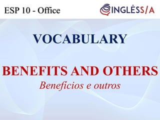 VOCABULARY
BENEFITS AND OTHERS
Benefícios e outros
ESP 10 - Office
 