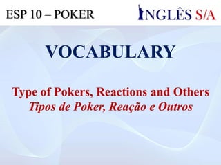 VOCABULARY
Type of Pokers, Reactions and Others
Tipos de Poker, Reação e Outros
ESP 10 – POKER
 