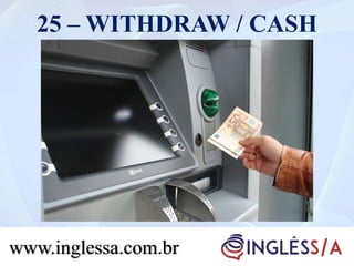 25 – WITHDRAW / CASH
www.inglessa.com.br
 