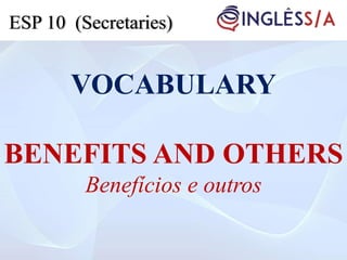 VOCABULARY
BENEFITS AND OTHERS
Benefícios e outros
ESP 10 (Secretaries)
 