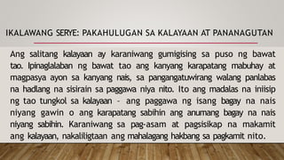 IKALAWANG SERYE: PAKAHULUGAN SA KALAYAAN AT PANANAGUTAN
Ang salitang kalayaan ay karaniwang gumigising sa puso ng bawat
tao. Ipinaglalaban ng bawat tao ang kanyang karapatang mabuhay at
magpasya ayon sa kanyang nais, sa pangangatuwirang walang panlabas
na hadlang na sisirain sa paggawa niya nito. Ito ang madalas na iniisip
ng tao tungkol sa kalayaan – ang paggawa ng isang bagay na nais
niyang gawin o ang karapatang sabihin ang anumang bagay na nais
niyang sabihin. Karaniwang sa pag-asam at pagsisikap na makamit
ang kalayaan, nakaliligtaan ang mahalagang hakbang sa pagkamit nito.
 