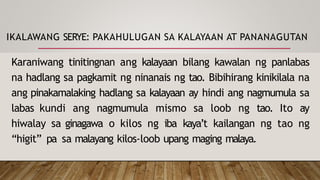 IKALAWANG SERYE: PAKAHULUGAN SA KALAYAAN AT PANANAGUTAN
Karaniwang tinitingnan ang kalayaan bilang kawalan ng panlabas
na hadlang sa pagkamit ng ninanais ng tao. Bibihirang kinikilala na
ang pinakamalaking hadlang sa kalayaan ay hindi ang nagmumula sa
labas kundi ang nagmumula mismo sa loob ng tao. Ito ay
hiwalay sa ginagawa o kilos ng iba kaya’t kailangan ng tao ng
“higit” pa sa malayang kilos-loob upang maging malaya.
 