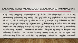 IKALAWANG SERYE: PAKAHULUGAN SA KALAYAAN AT PANANAGUTAN
Kung ang pagiging mapanagutan ay hindi makapagbibigay sa akin ng
kakayahang ipaliwanag ang aking kilos, gayundin ang pagkakaroon ng malayang
kilos-loob, hindi masisigurong ako ay totoong malaya. Ang kalayaan ay hindi
lamang nangangahulugan ng pagkakaroon ng kakayahang kumilos ayon sa aking
kagustuhan, ang pagiging malaya ay nangangahulugang mayroon akong kakayahang
kumilos nang rasyonal o naaayon sa katuwiran. Kaugnay ng tunay na kalayaan, ang
malayang kilos-loob ay paraan lamang upang makamit ito, sapagkat ang
makatuwirang kilos ay humihingi ng pagiging malaya sa pagiging makasarili
(egoism).
 