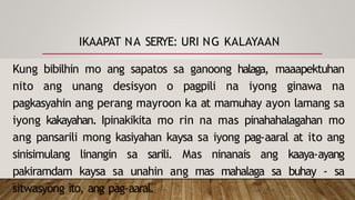 IKAAPAT NA SERYE: URI NG KALAYAAN
Kung bibilhin mo ang sapatos sa ganoong halaga, maaapektuhan
nito ang unang desisyon o pagpili na iyong ginawa na
pagkasyahin ang perang mayroon ka at mamuhay ayon lamang sa
iyong kakayahan. Ipinakikita mo rin na mas pinahahalagahan mo
ang pansarili mong kasiyahan kaysa sa iyong pag-aaral at ito ang
sinisimulang linangin sa sarili. Mas ninanais ang kaaya-ayang
pakiramdam kaysa sa unahin ang mas mahalaga sa buhay - sa
sitwasyong ito, ang pag-aaral.
 