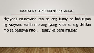IKAAPAT NA SERYE: URI NG KALAYAAN
Ngayong naunawaan mo na ang tunay na kahulugan
ng kalayaan, suriin mo ang iyong kilos at ang dahilan
mo sa paggawa nito … tunay ka bang malaya?
 