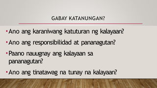 GABAY KATANUNGAN?
•Ano ang karaniwang katuturan ng kalayaan?
•Ano ang responsibilidad at pananagutan?
•Paano nauugnay ang kalayaan sa
pananagutan?
•Ano ang tinatawag na tunay na kalayaan?
 