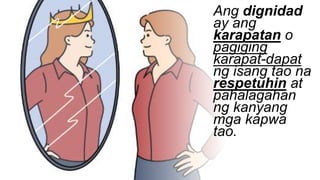 Ang dignidad
ay ang
karapatan o
pagiging
karapat-dapat
ng isang tao na
respetuhin at
pahalagahan
ng kanyang
mga kapwa
tao.
 