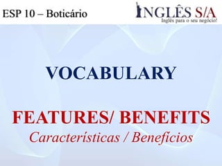 VOCABULARY
FEATURES/ BENEFITS
Características / Benefícios
ESP 10 – Boticário
 