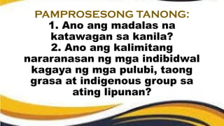 PAMPROSESONG TANONG:
1. Ano ang madalas na
katawagan sa kanila?
2. Ano ang kalimitang
nararanasan ng mga indibidwal
kagaya ng mga pulubi, taong
grasa at indigenous group sa
ating lipunan?
 