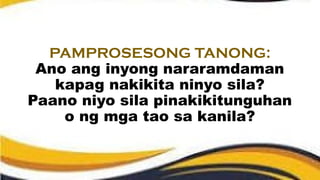 PAMPROSESONG TANONG:
Ano ang inyong nararamdaman
kapag nakikita ninyo sila?
Paano niyo sila pinakikitunguhan
o ng mga tao sa kanila?
 