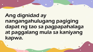 Ang dignidad ay
nangangahulugang pagiging
dapat ng tao sa pagpapahalaga
at paggalang mula sa kaniyang
kapwa.
 