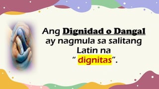 Ang Dignidad o Dangal
ay nagmula sa salitang
Latin na
“ dignitas”.
 