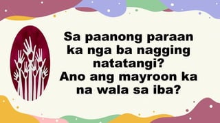 Sa paanong paraan
ka nga ba nagging
natatangi?
Ano ang mayroon ka
na wala sa iba?
 
