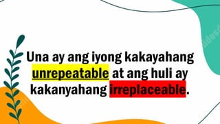 Una ay ang iyong kakayahang
unrepeatable at ang huli ay
kakanyahang irreplaceable.
 