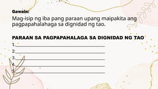 Gawain:
Mag-isip ng iba pang paraan upang maipakita ang
pagpapahalahaga sa dignidad ng tao.
PARAAN SA PAGPAPAHALAGA SA DIGNIDAD NG TAO
1._______________________________________
2._______________________________________
3._______________________________________
4._______________________________________
5._______________________________________
 